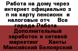 Работа на дому,через интернет,официально,з/п на карту,пенсионн. и налоговые отч. - Все города Работа » Дополнительный заработок и сетевой маркетинг   . Ханты-Мансийский,Белоярский г.